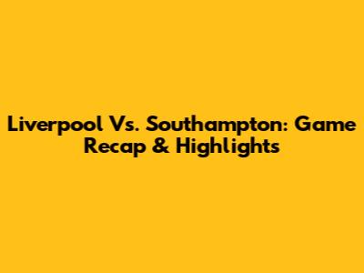 Liverpool Vs. Southampton: Game Recap & Highlights