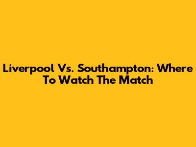 Liverpool Vs. Southampton: Where To Watch The Match