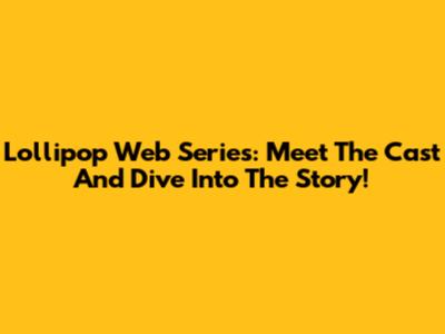 Lollipop Web Series: Meet The Cast And Dive Into The Story!
