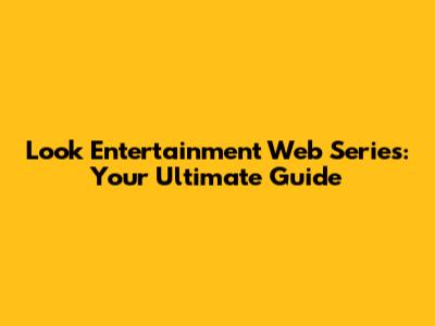 Look Entertainment Web Series: Your Ultimate Guide