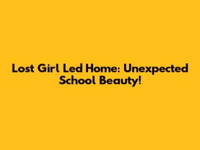Lost Girl Led Home: Unexpected School Beauty!
