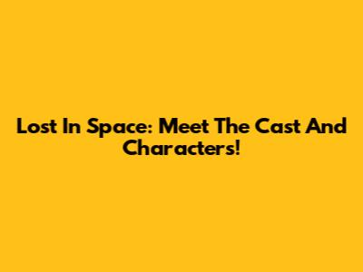 Lost In Space: Meet The Cast And Characters!