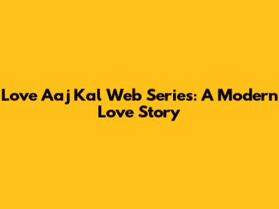 Love Aaj Kal Web Series: A Modern Love Story