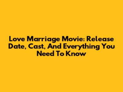 Love Marriage Movie: Release Date, Cast, And Everything You Need To Know