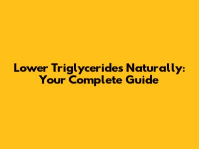 Lower Triglycerides Naturally: Your Complete Guide
