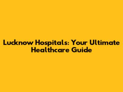 Lucknow Hospitals: Your Ultimate Healthcare Guide