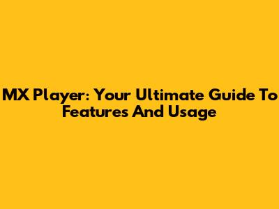 MX Player: Your Ultimate Guide To Features And Usage