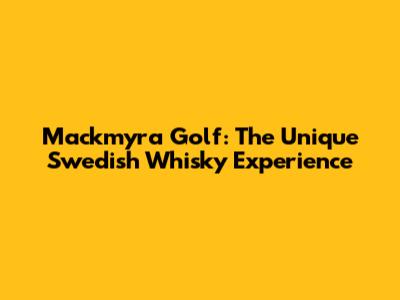 Mackmyra Golf: The Unique Swedish Whisky Experience