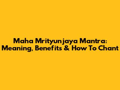 Maha Mrityunjaya Mantra: Meaning, Benefits & How To Chant