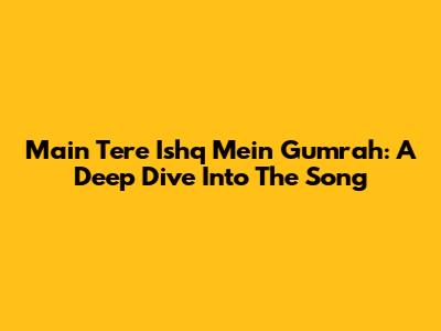 Main Tere Ishq Mein Gumrah: A Deep Dive Into The Song