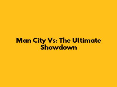 Man City Vs: The Ultimate Showdown