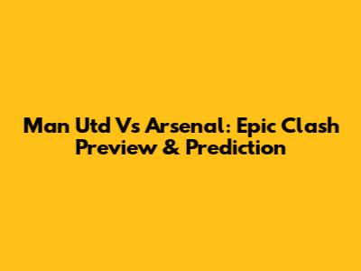 Man Utd Vs Arsenal: Epic Clash Preview & Prediction