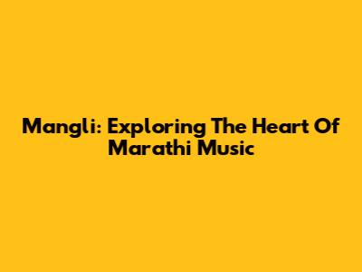 Mangli: Exploring The Heart Of Marathi Music