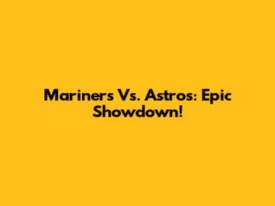 Mariners Vs. Astros: Epic Showdown!