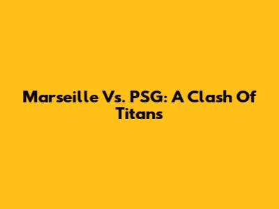 Marseille Vs. PSG: A Clash Of Titans