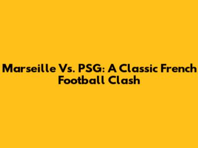 Marseille Vs. PSG: A Classic French Football Clash