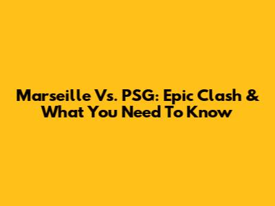 Marseille Vs. PSG: Epic Clash & What You Need To Know