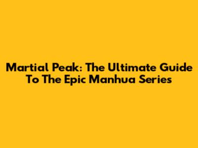 Martial Peak: The Ultimate Guide To The Epic Manhua Series