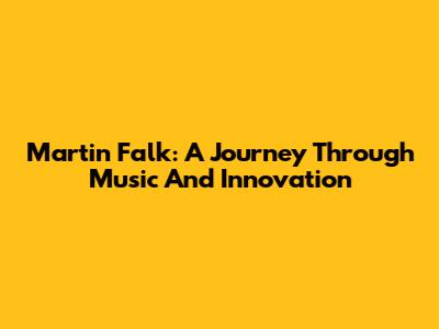 Martin Falk: A Journey Through Music And Innovation