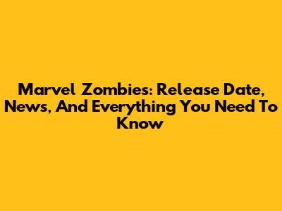 Marvel Zombies: Release Date, News, And Everything You Need To Know