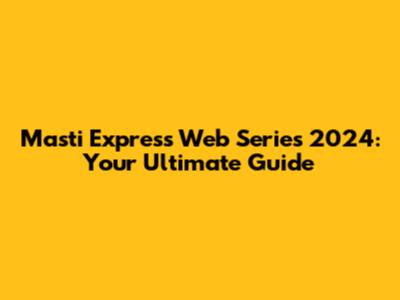 Masti Express Web Series 2024: Your Ultimate Guide