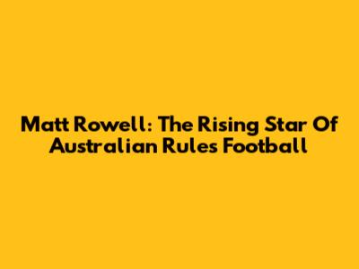 Matt Rowell: The Rising Star Of Australian Rules Football