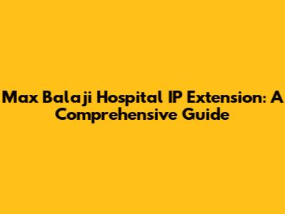 Max Balaji Hospital IP Extension: A Comprehensive Guide