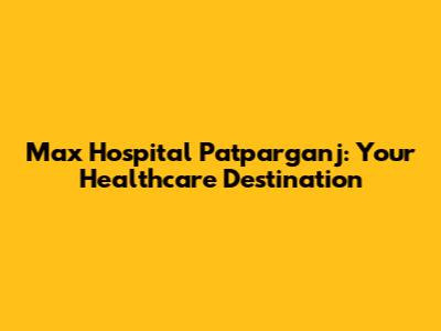 Max Hospital Patparganj: Your Healthcare Destination