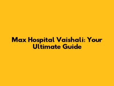 Max Hospital Vaishali: Your Ultimate Guide