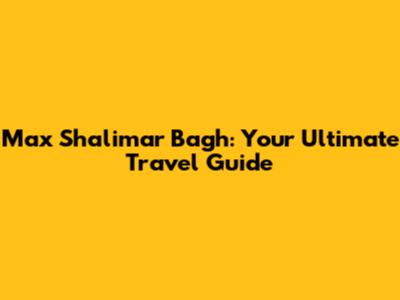 Max Shalimar Bagh: Your Ultimate Travel Guide
