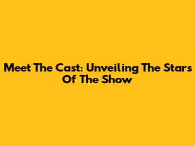 Meet The Cast: Unveiling The Stars Of The Show