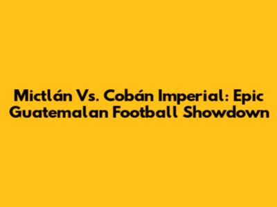 Mictlán Vs. Cobán Imperial: Epic Guatemalan Football Showdown