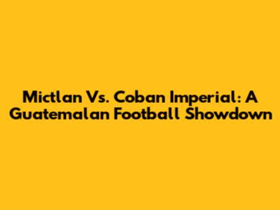 Mictlan Vs. Coban Imperial: A Guatemalan Football Showdown