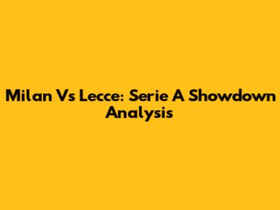 Milan Vs Lecce: Serie A Showdown Analysis