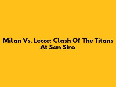 Milan Vs. Lecce: Clash Of The Titans At San Siro