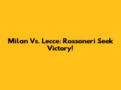Milan Vs. Lecce: Rossoneri Seek Victory!