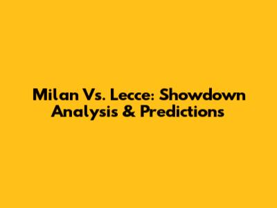 Milan Vs. Lecce: Showdown Analysis & Predictions