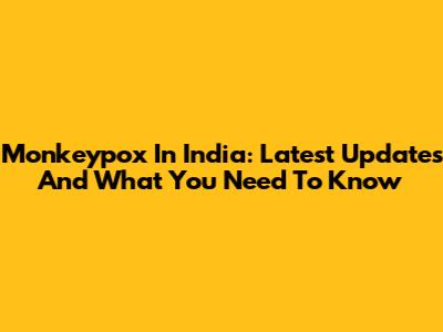 Monkeypox In India: Latest Updates And What You Need To Know