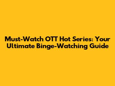 Must-Watch OTT Hot Series: Your Ultimate Binge-Watching Guide
