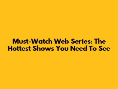 Must-Watch Web Series: The Hottest Shows You Need To See