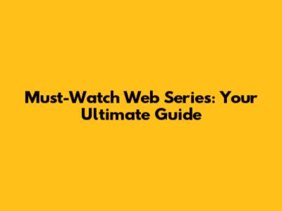 Must-Watch Web Series: Your Ultimate Guide