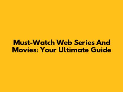 Must-Watch Web Series And Movies: Your Ultimate Guide