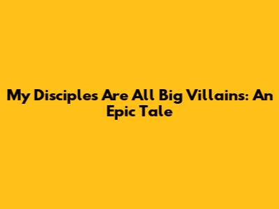 My Disciples Are All Big Villains: An Epic Tale