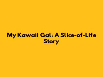 My Kawaii Gal: A Slice-of-Life Story
