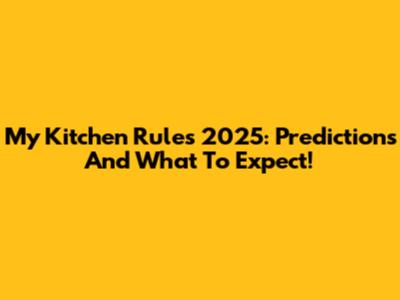 My Kitchen Rules 2025: Predictions And What To Expect!