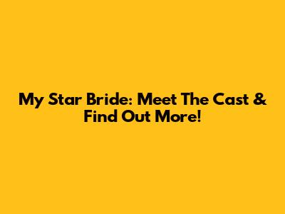 My Star Bride: Meet The Cast & Find Out More!