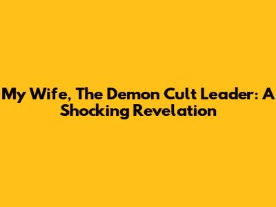 My Wife, The Demon Cult Leader: A Shocking Revelation