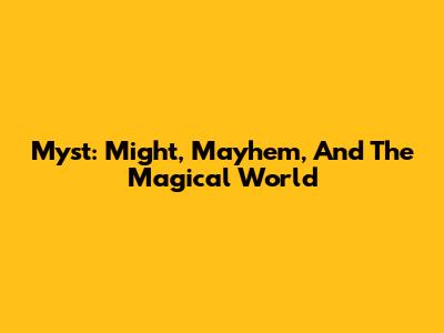 Myst: Might, Mayhem, And The Magical World