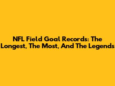 NFL Field Goal Records: The Longest, The Most, And The Legends