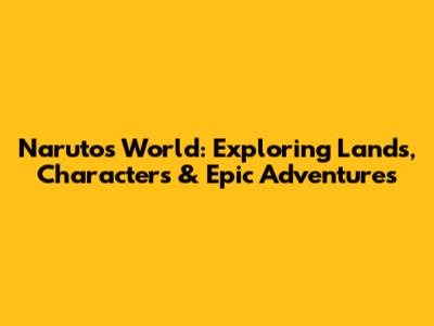 Naruto's World: Exploring Lands, Characters & Epic Adventures